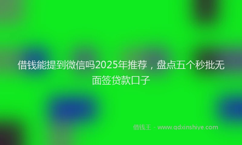 借钱能提到微信吗2025年推荐，盘点五个秒批无面签贷款口子