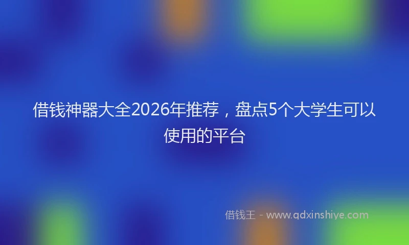 借钱神器大全2026年推荐，盘点5个大学生可以使用的平台