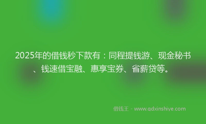 2025年的借钱秒下款有：同程提钱游、现金秘书、钱速借宝融、惠享宝券、省薪贷等。