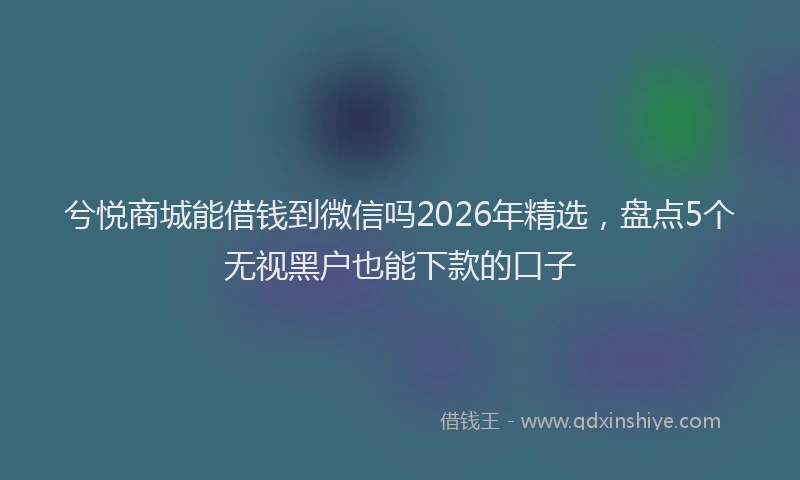 兮悦商城能借钱到微信吗2026年精选,盘点5个无视黑户也能下款的口子