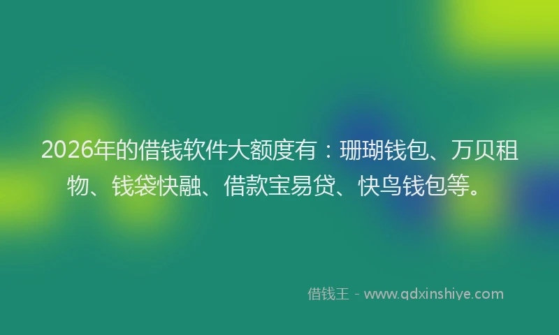 2026年的借钱软件大额度有：珊瑚钱包、万贝租物、钱袋快融、借款宝易贷、快鸟钱包等。