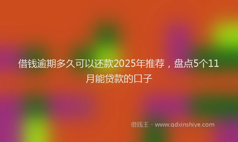 借钱逾期多久可以还款2025年推荐，盘点5个11月能贷款的口子