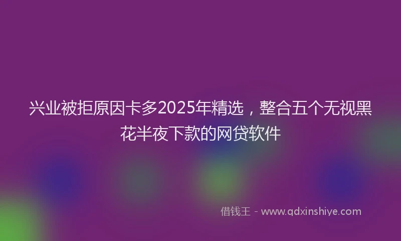 兴业被拒原因卡多2025年精选，整合五个无视黑花半夜下款的网贷软件