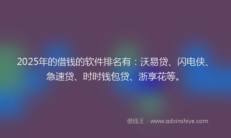 2025年的借钱的软件排名有：沃易贷、闪电侠、急速贷、时时钱包贷、浙享花等。