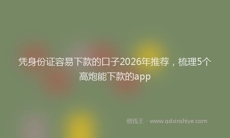 凭身份证容易下款的口子2026年推荐，梳理5个高炮能下款的app