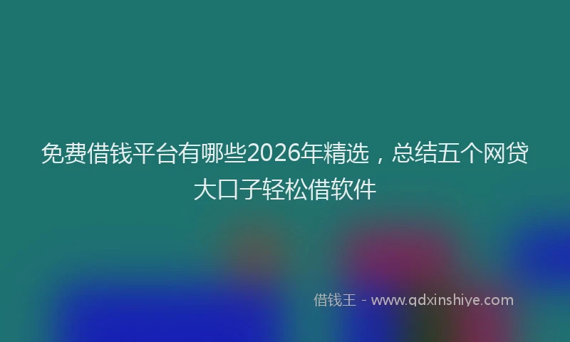 免费借钱平台有哪些2026年精选，总结五个网贷大口子轻松借软件