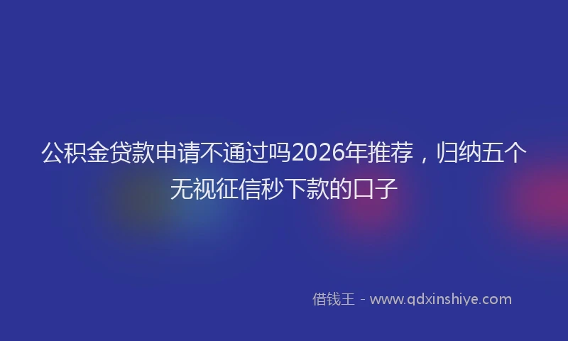 公积金贷款申请不通过吗2026年推荐，归纳五个无视征信秒下款的口子