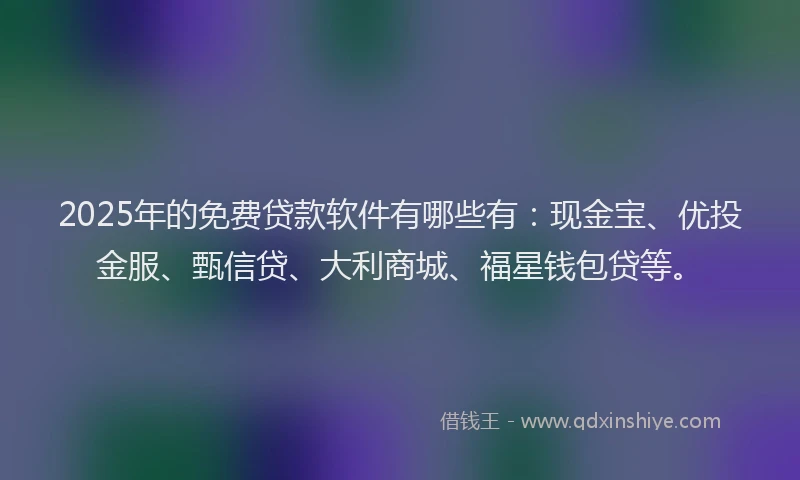 2025年的免费贷款软件有哪些有：现金宝、优投金服、甄信贷、大利商城、福星钱包贷等。