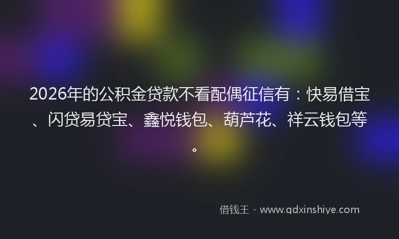 2026年的公积金贷款不看配偶征信有：快易借宝、闪贷易贷宝、鑫悦钱包、葫芦花、祥云钱包等。
