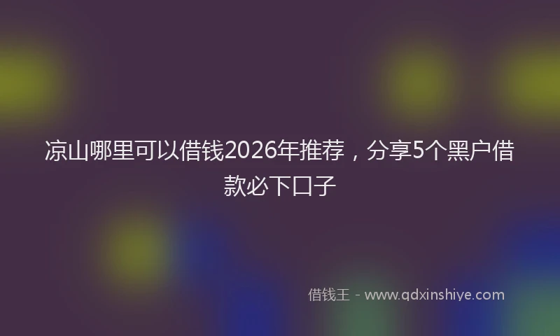 凉山哪里可以借钱2026年推荐，分享5个黑户借款必下口子