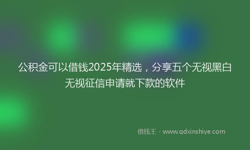 公积金可以借钱2025年精选,分享五个无视黑白无视征信申请就下款的软件