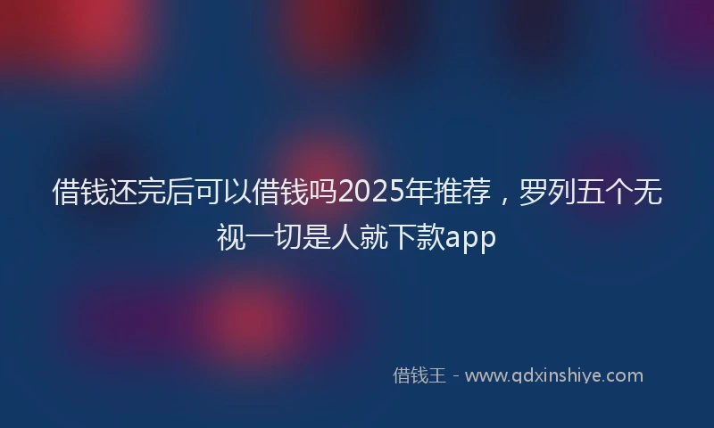 借钱还完后可以借钱吗2025年推荐，罗列五个无视一切是人就下款app