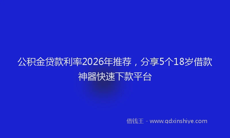 公积金贷款利率2026年推荐，分享5个18岁借款神器快速下款平台