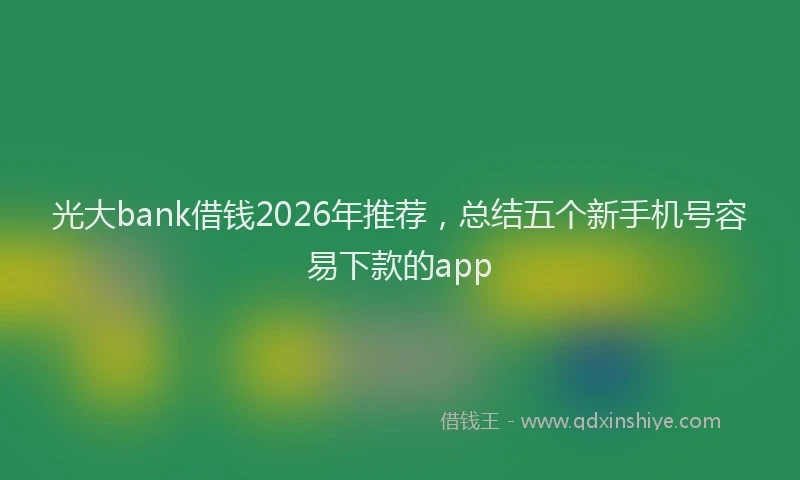 光大bank借钱2026年推荐，总结五个新手机号容易下款的app