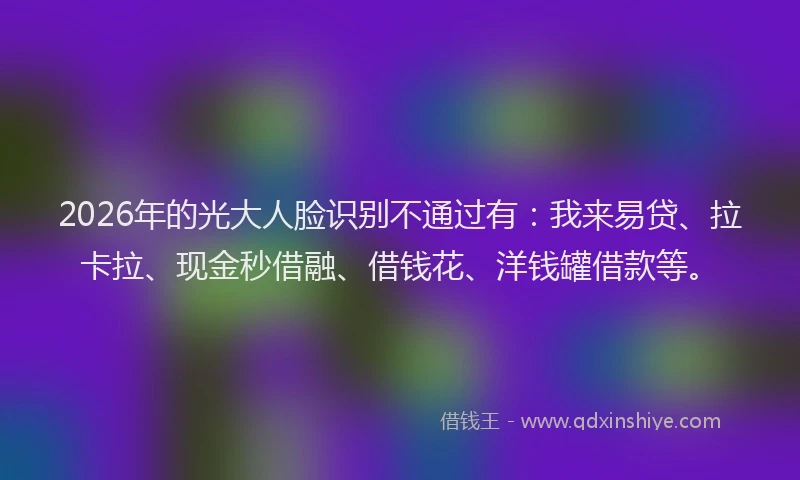 2026年的光大人脸识别不通过有：我来易贷、拉卡拉、现金秒借融、借钱花、洋钱罐借款等。