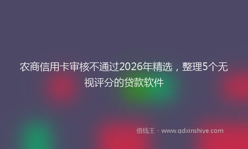 农商信用卡审核不通过2026年精选,整理5个无视评分的贷款软件