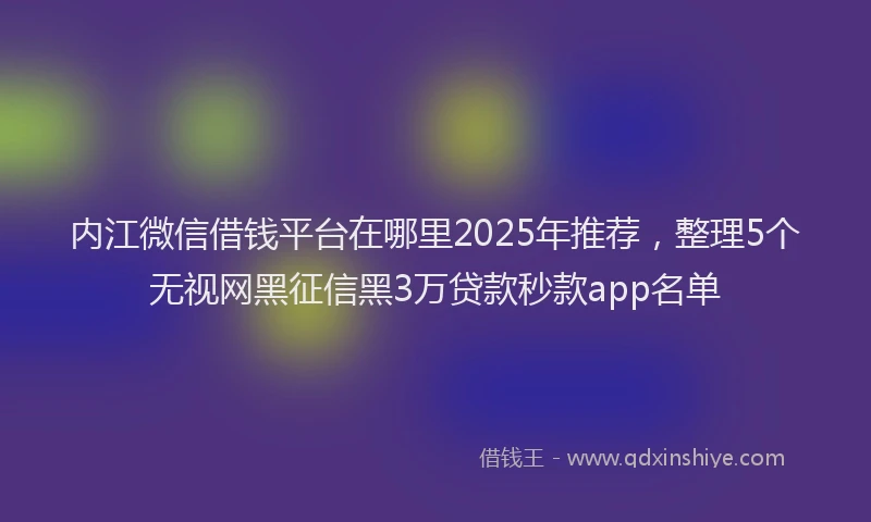 内江微信借钱平台在哪里2025年推荐，整理5个无视网黑征信黑3万贷款秒款app名单