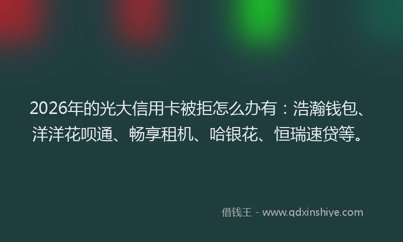 2026年的光大信用卡被拒怎么办有：浩瀚钱包、洋洋花呗通、畅享租机、哈银花、恒瑞速贷等。