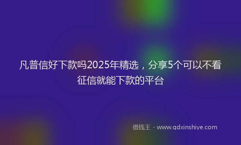 凡普信好下款吗2025年精选，分享5个可以不看征信就能下款的平台