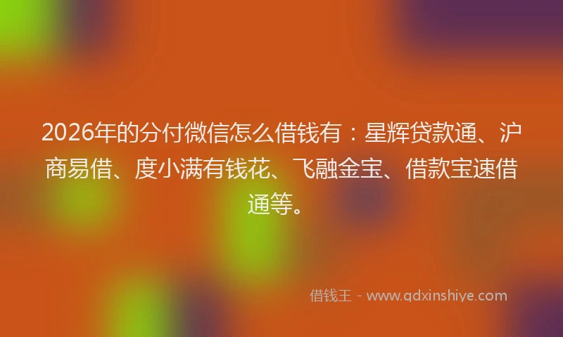 2026年的分付微信怎么借钱有：星辉贷款通、沪商易借、度小满有钱花、飞融金宝、借款宝速借通等。