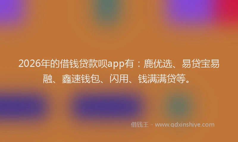 2026年的借钱贷款呗app有：鹿优选、易贷宝易融、鑫速钱包、闪用、钱满满贷等。
