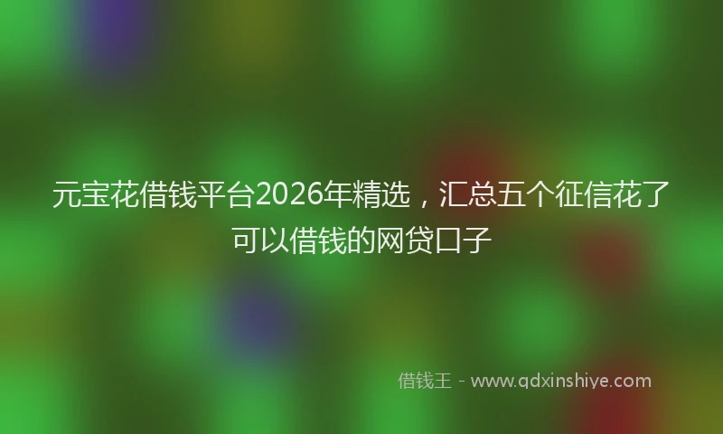 元宝花借钱平台2026年精选，汇总五个征信花了可以借钱的网贷口子