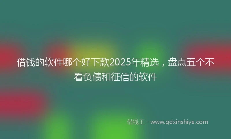 借钱的软件哪个好下款2025年精选，盘点五个不看负债和征信的软件