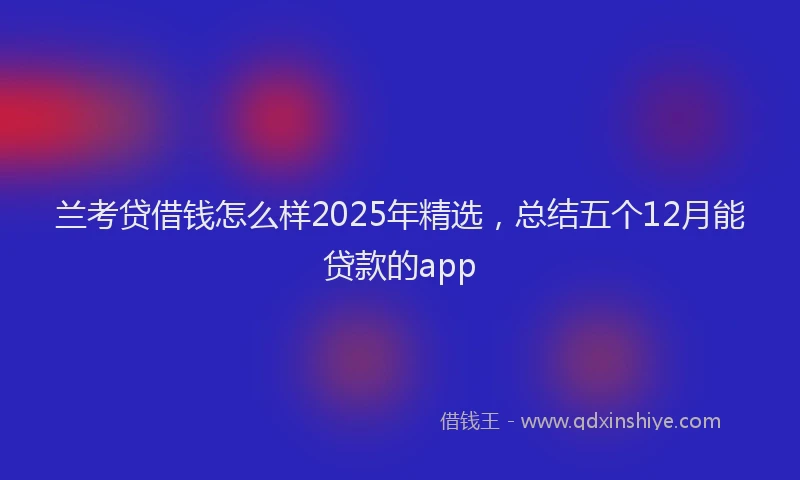 兰考贷借钱怎么样2025年精选,总结五个12月能贷款的app