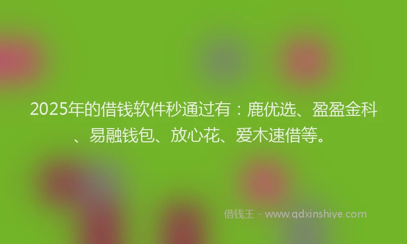 2025年的借钱软件秒通过有:鹿优选、盈盈金科、易融钱包、放心花、爱木速借等。
