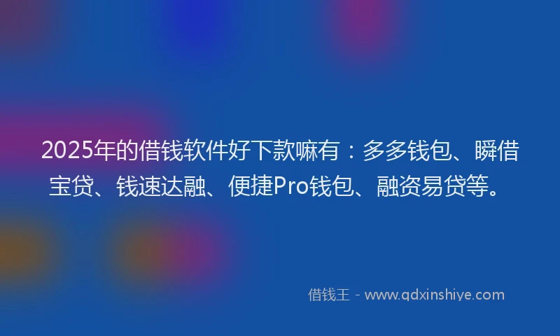 2025年的借钱软件好下款嘛有：多多钱包、瞬借宝贷、钱速达融、便捷Pro钱包、融资易贷等。