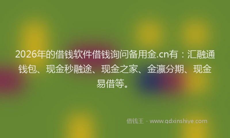 2026年的借钱软件借钱询问备用金.cn有：汇融通钱包、现金秒融途、现金之家、金瀛分期、现金易借等。