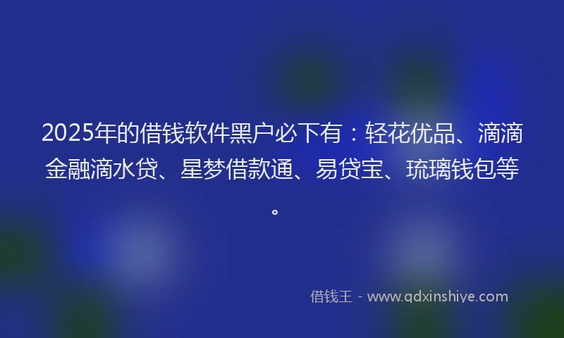 2025年的借钱软件黑户必下有：轻花优品、滴滴金融滴水贷、星梦借款通、易贷宝、琉璃钱包等。