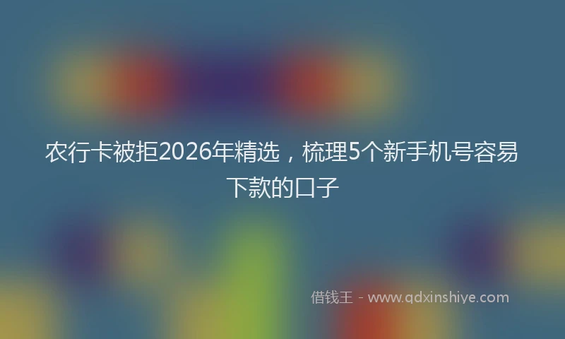 农行卡被拒2026年精选，梳理5个新手机号容易下款的口子