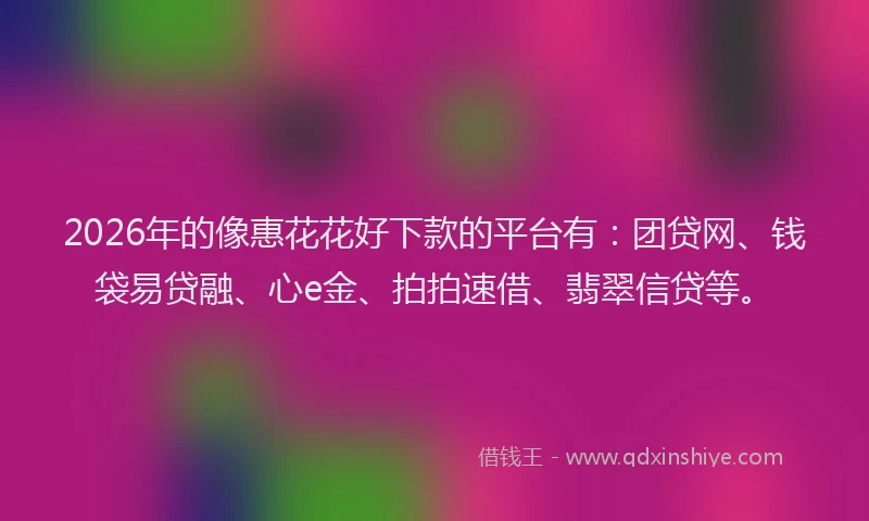 2026年的像惠花花好下款的平台有:团贷网、钱袋易贷融、心e金、拍拍速借、翡翠信贷等。