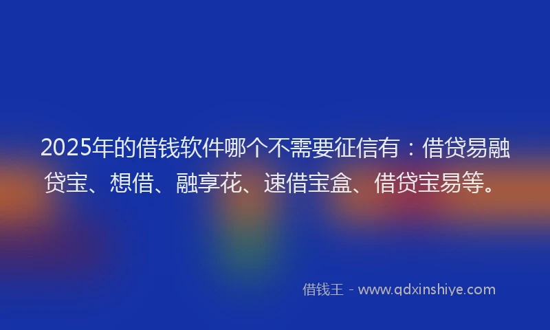 2025年的借钱软件哪个不需要征信有：借贷易融贷宝、想借、融享花、速借宝盒、借贷宝易等。