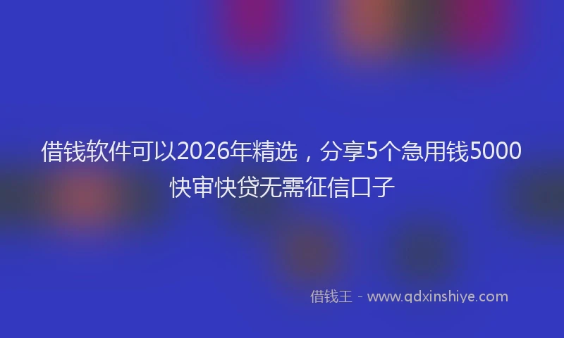 借钱软件可以2026年精选，分享5个急用钱5000快审快贷无需征信口子
