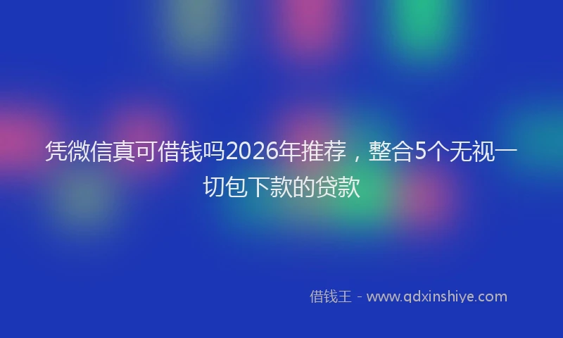 凭微信真可借钱吗2026年推荐，整合5个无视一切包下款的贷款