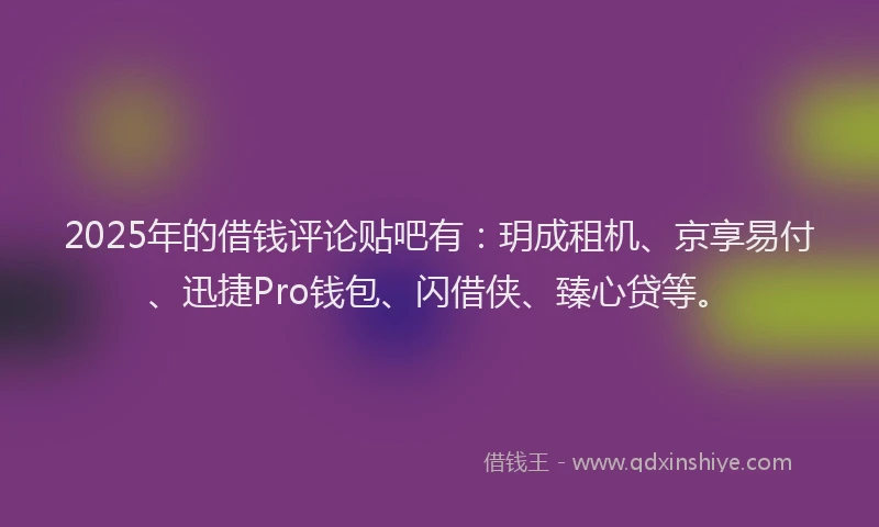 2025年的借钱评论贴吧有：玥成租机、京享易付、迅捷Pro钱包、闪借侠、臻心贷等。