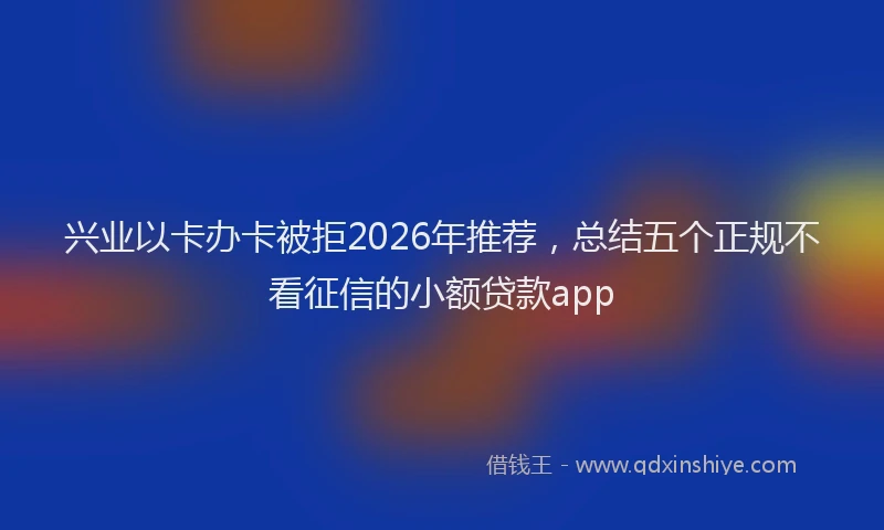 兴业以卡办卡被拒2026年推荐,总结五个正规不看征信的小额贷款app