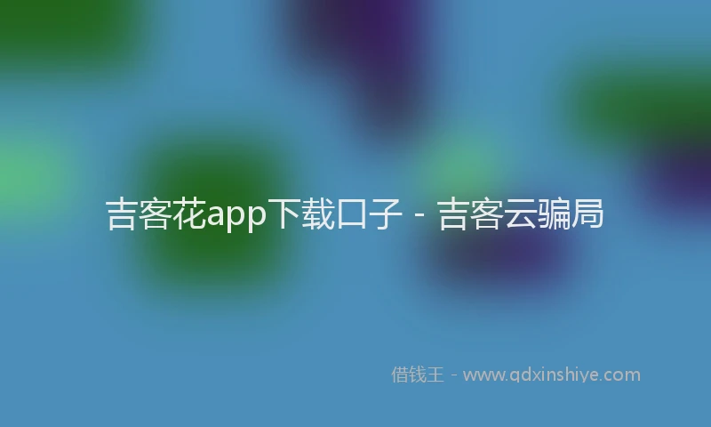 吉客花app下载口子 - 吉客云骗局