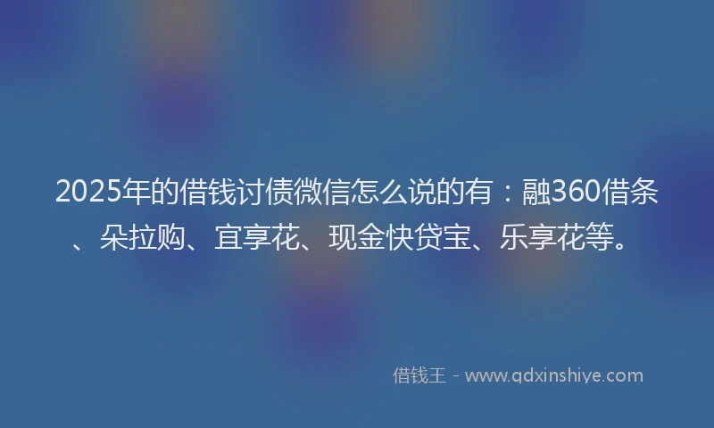2025年的借钱讨债微信怎么说的有：融360借条、朵拉购、宜享花、现金快贷宝、乐享花等。