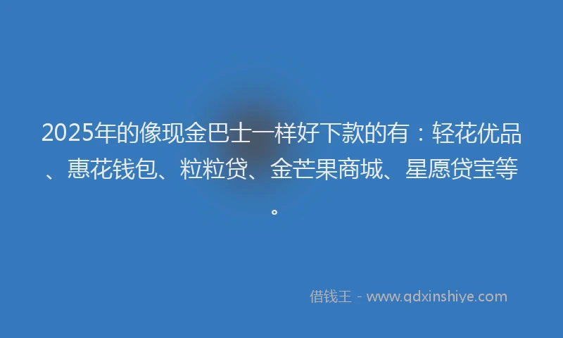 2025年的像现金巴士一样好下款的有:轻花优品、惠花钱包、粒粒贷、金芒果商城、星愿贷宝等。