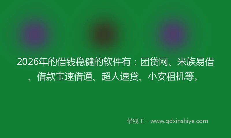 2026年的借钱稳健的软件有:团贷网、米族易借、借款宝速借通、超人速贷、小安租机等。