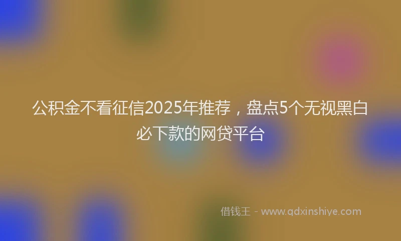 公积金不看征信2025年推荐，盘点5个无视黑白必下款的网贷平台