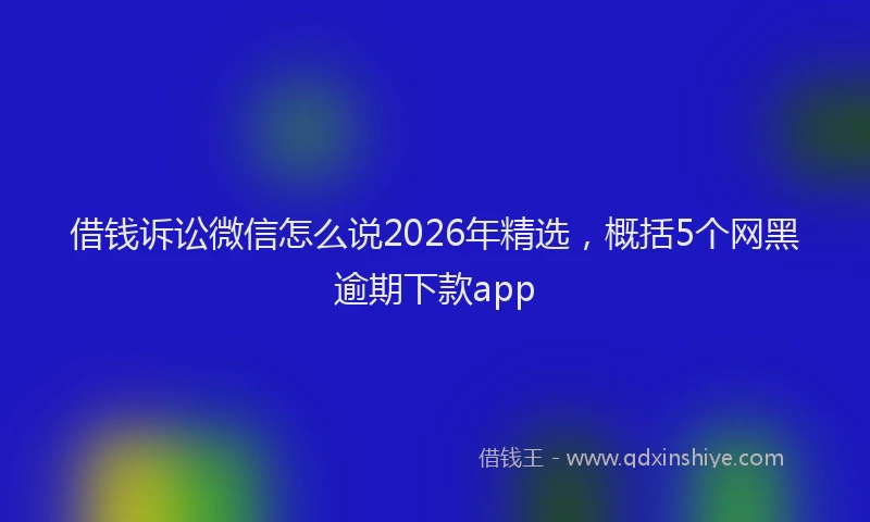 借钱诉讼微信怎么说2026年精选，概括5个网黑逾期下款app