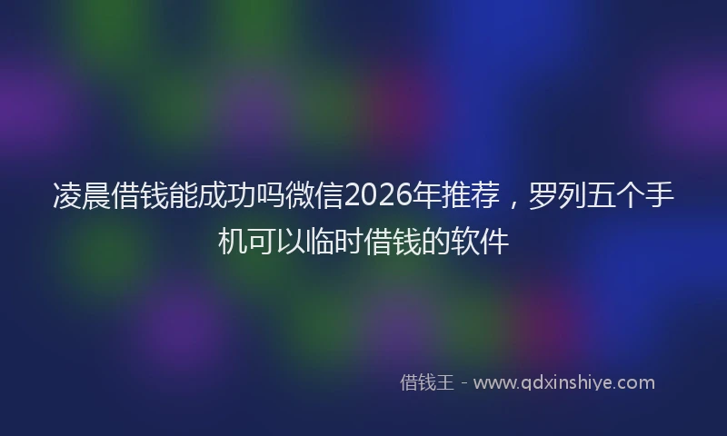 凌晨借钱能成功吗微信2026年推荐，罗列五个手机可以临时借钱的软件