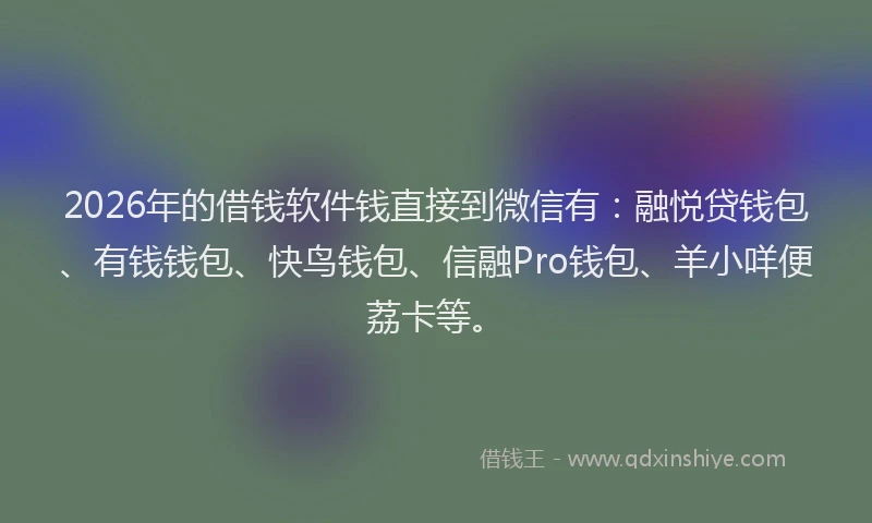 2026年的借钱软件钱直接到微信有:融悦贷钱包、有钱钱包、快鸟钱包、信融Pro钱包、羊小咩便荔卡等。