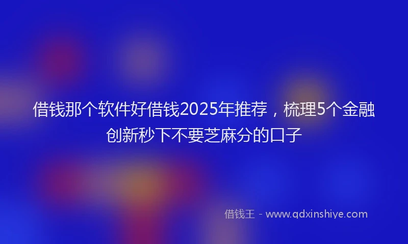 借钱那个软件好借钱2025年推荐，梳理5个金融创新秒下不要芝麻分的口子