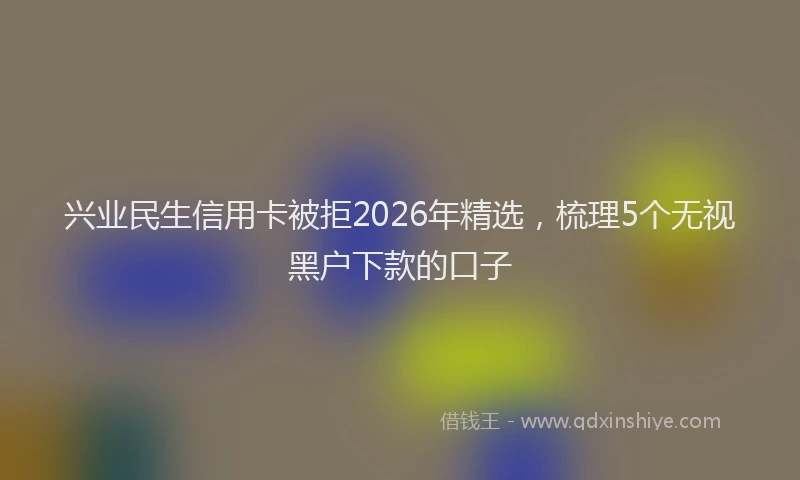 兴业民生信用卡被拒2026年精选，梳理5个无视黑户下款的口子