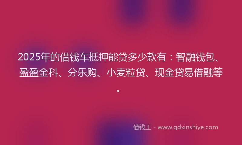 2025年的借钱车抵押能贷多少款有:智融钱包、盈盈金科、分乐购、小麦粒贷、现金贷易借融等。